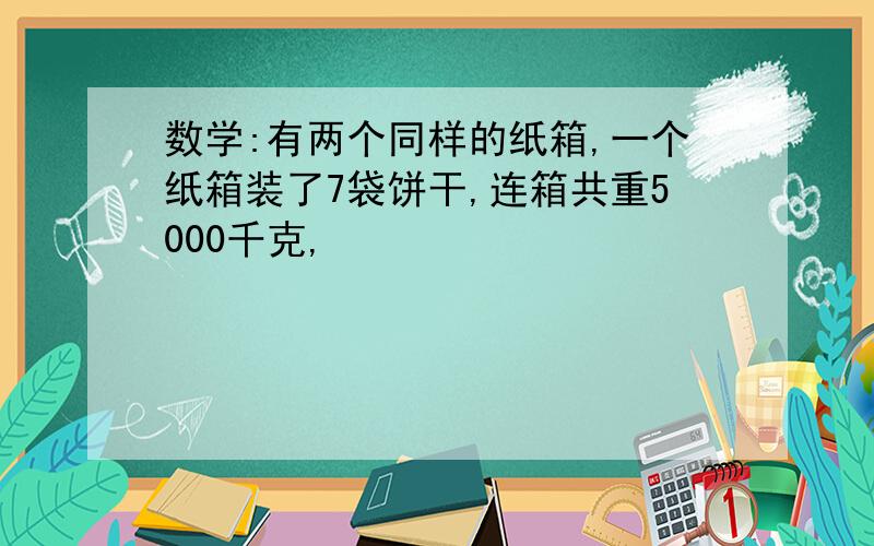 数学:有两个同样的纸箱,一个纸箱装了7袋饼干,连箱共重5000千克,