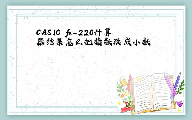 CASIO fx-220计算器结果怎么把指数改成小数