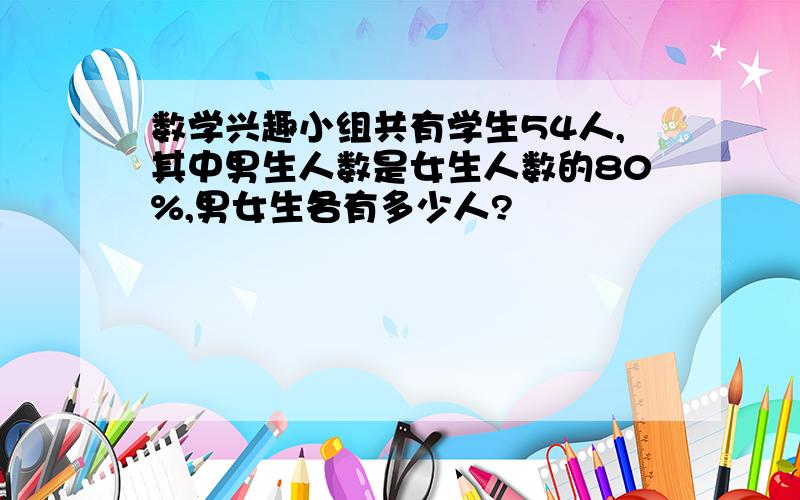 数学兴趣小组共有学生54人,其中男生人数是女生人数的80%,男女生各有多少人?