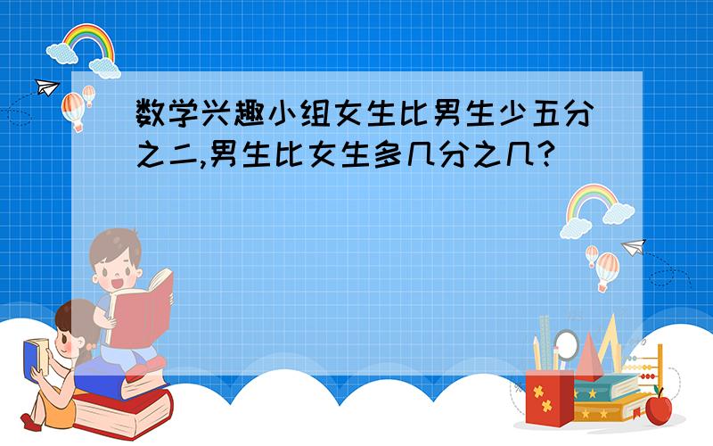 数学兴趣小组女生比男生少五分之二,男生比女生多几分之几?