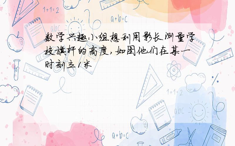 数学兴趣小组想利用影长测量学校旗杆的高度,如图他们在某一时刻立1米