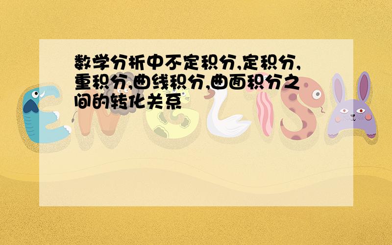 数学分析中不定积分,定积分,重积分,曲线积分,曲面积分之间的转化关系