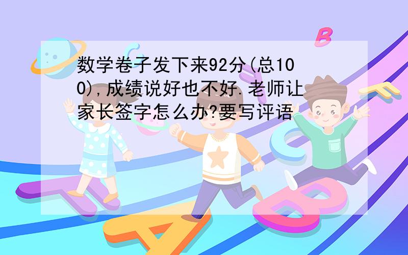 数学卷子发下来92分(总100),成绩说好也不好.老师让家长签字怎么办?要写评语