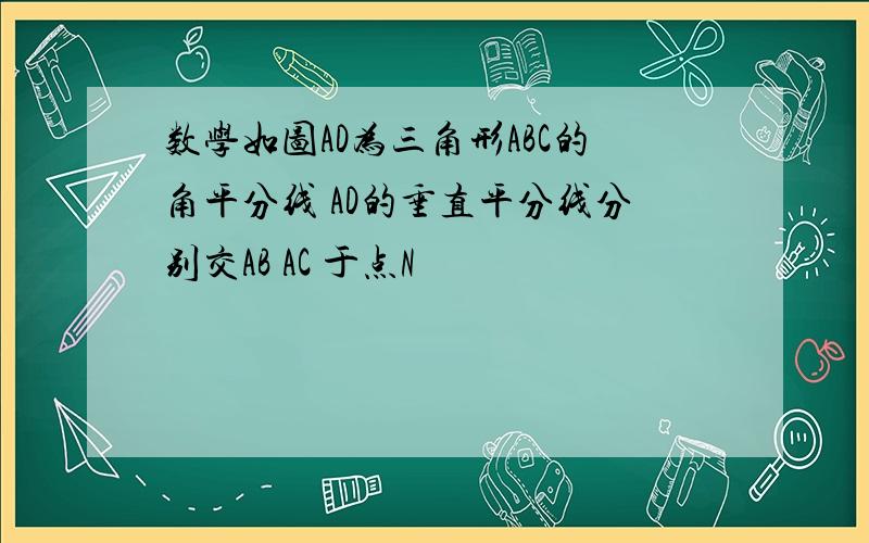 数学如图AD为三角形ABC的角平分线 AD的垂直平分线分别交AB AC 于点N