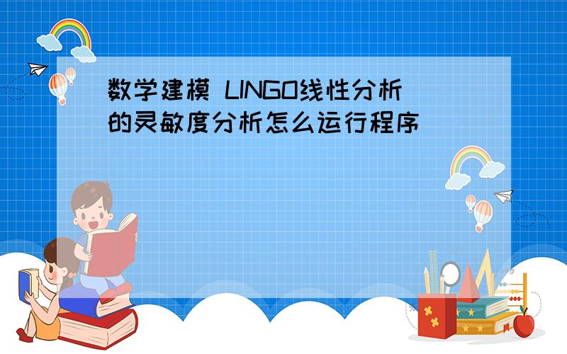 数学建模 LINGO线性分析的灵敏度分析怎么运行程序