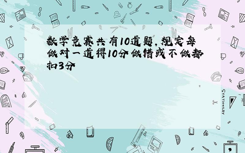 数学竞赛共有10道题,规定每做对一道得10分做错或不做都扣3分