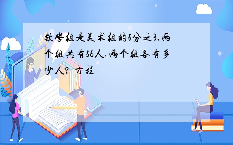 数学组是美术组的5分之3,两个组共有56人,两个组各有多少人? 方程