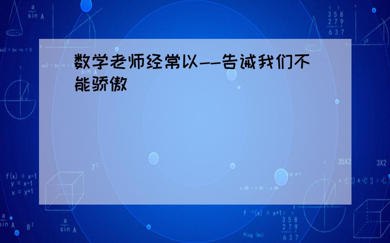 数学老师经常以--告诫我们不能骄傲