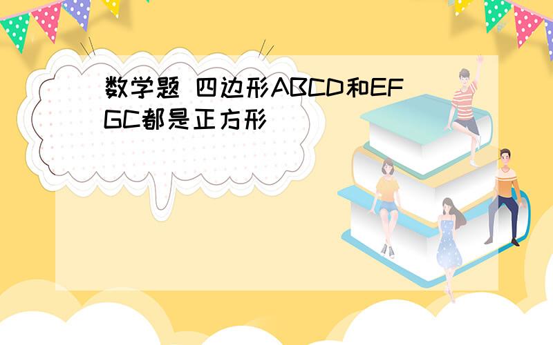 数学题 四边形ABCD和EFGC都是正方形