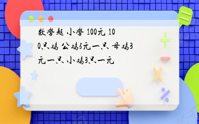 数学题 小学 100元 100只鸡 公鸡5元一只 母鸡3元一只 小鸡3只一元