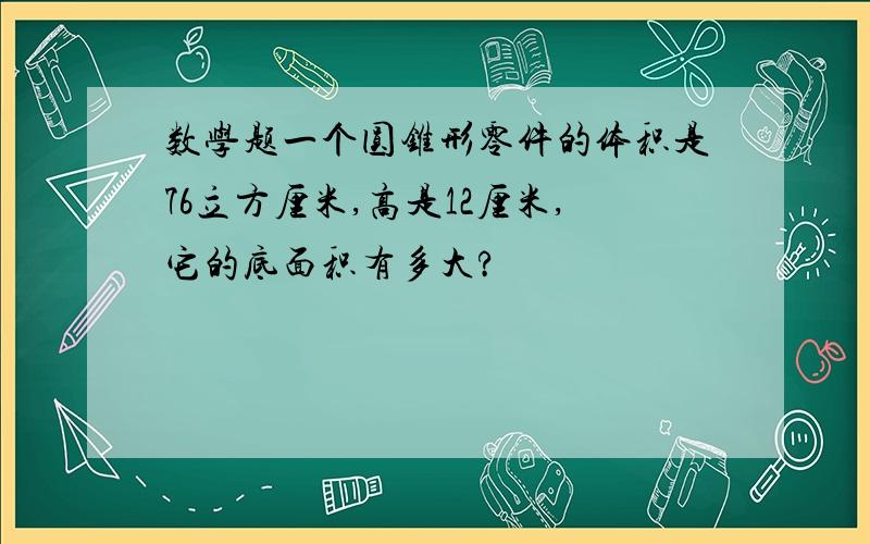 数学题一个圆锥形零件的体积是76立方厘米,高是12厘米,它的底面积有多大?