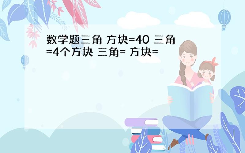 数学题三角 方块=40 三角=4个方块 三角= 方块=