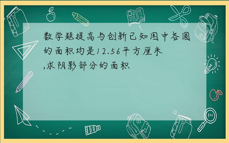 数学题提高与创新已知图中各圆的面积均是12.56平方厘米,求阴影部分的面积