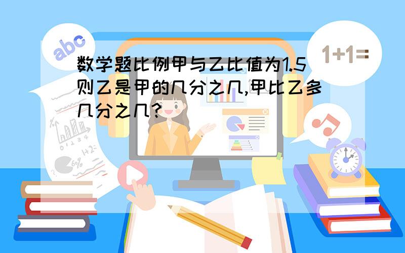 数学题比例甲与乙比值为1.5则乙是甲的几分之几,甲比乙多几分之几?