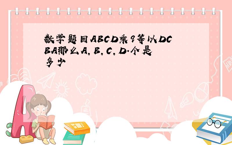 数学题目ABCD乘9等以DCBA那么A,B,C,D.个是多少