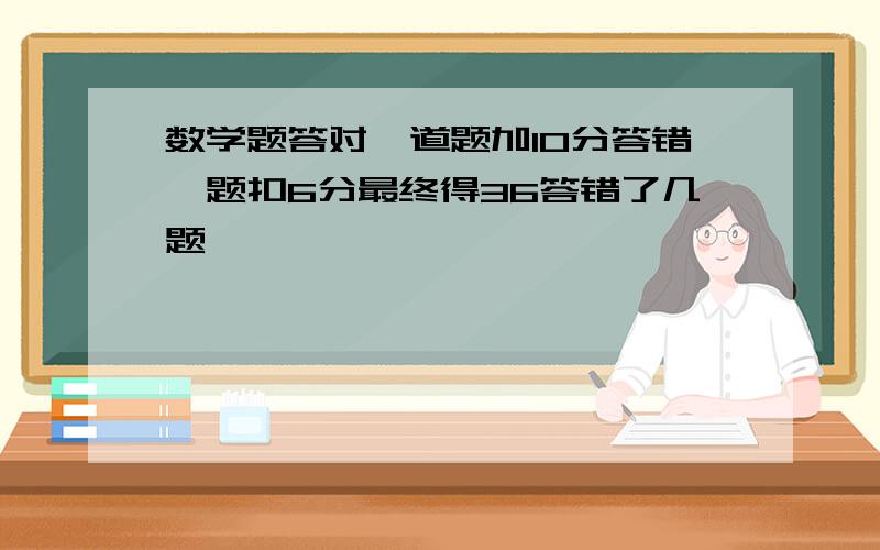 数学题答对一道题加10分答错一题扣6分最终得36答错了几题