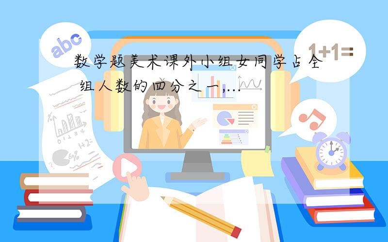 数学题美术课外小组女同学占全 组人数的四分之一,...