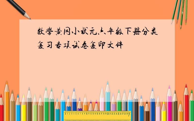 数学黄冈小状元六年级下册分类复习专项试卷复印文件