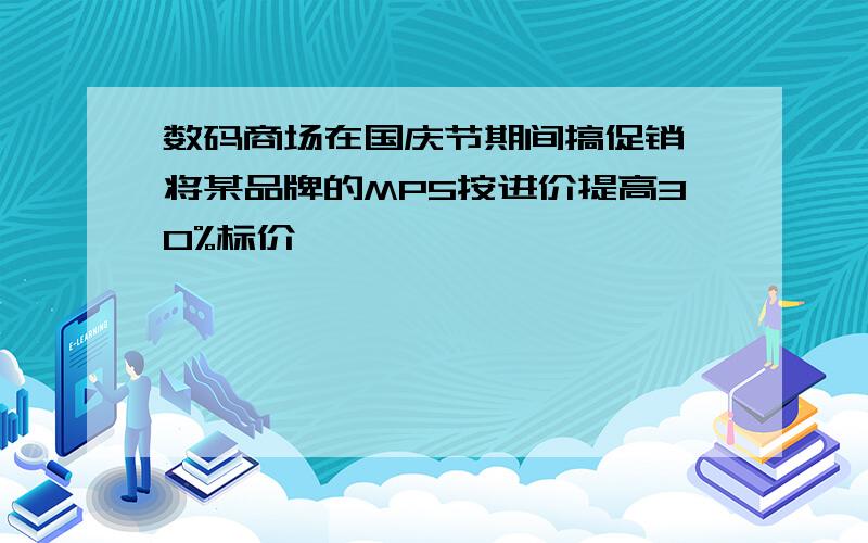 数码商场在国庆节期间搞促销,将某品牌的MP5按进价提高30%标价