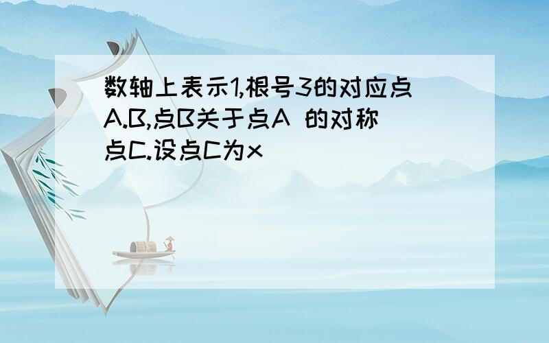 数轴上表示1,根号3的对应点A.B,点B关于点A 的对称点C.设点C为x