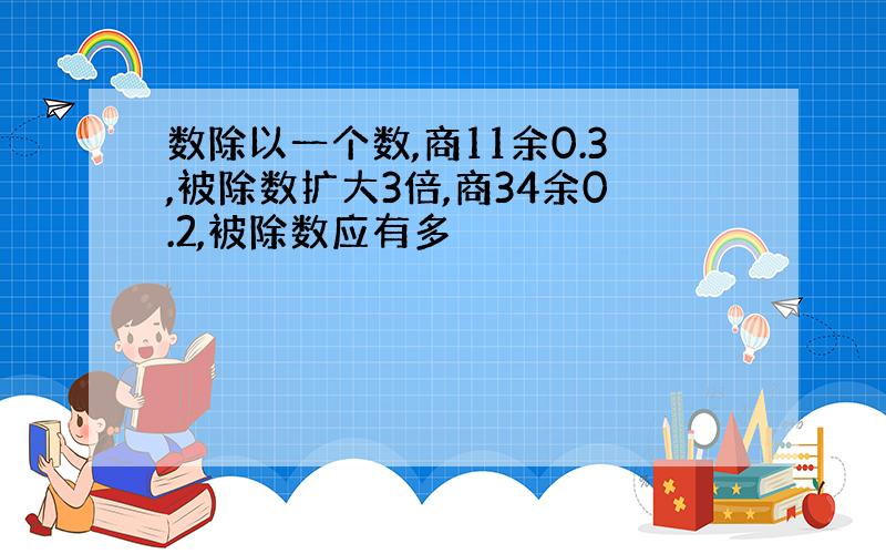 数除以一个数,商11余0.3,被除数扩大3倍,商34余0.2,被除数应有多