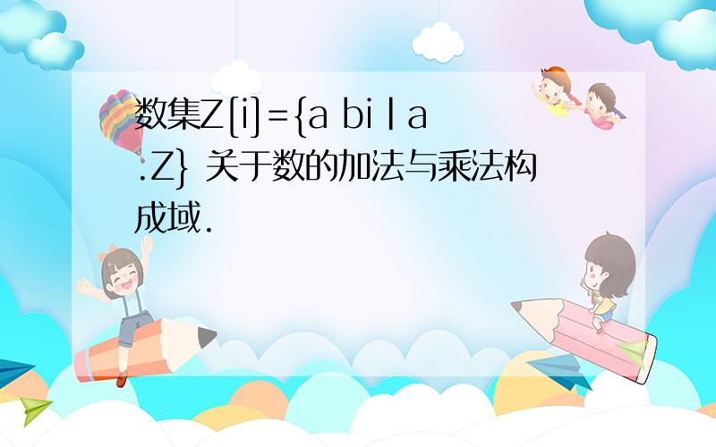 数集Z[i]={a bi|a.Z} 关于数的加法与乘法构成域.