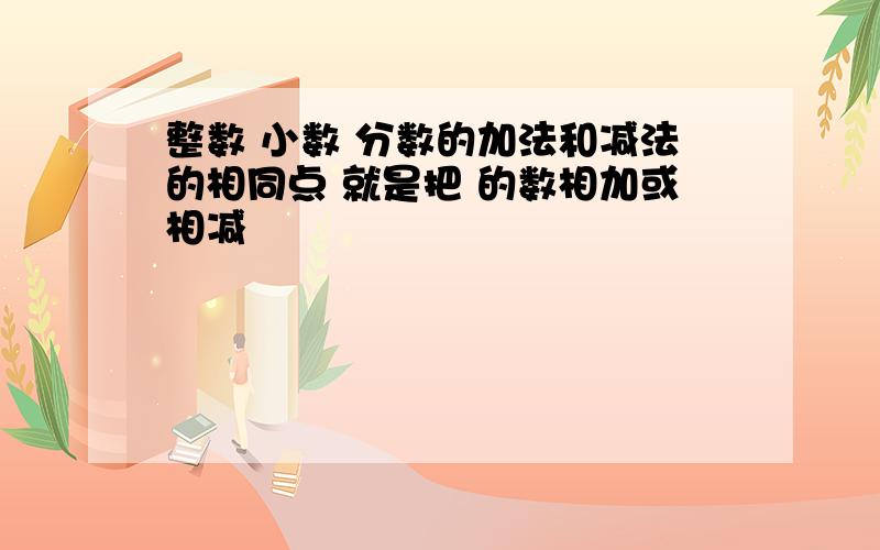 整数 小数 分数的加法和减法的相同点 就是把 的数相加或相减