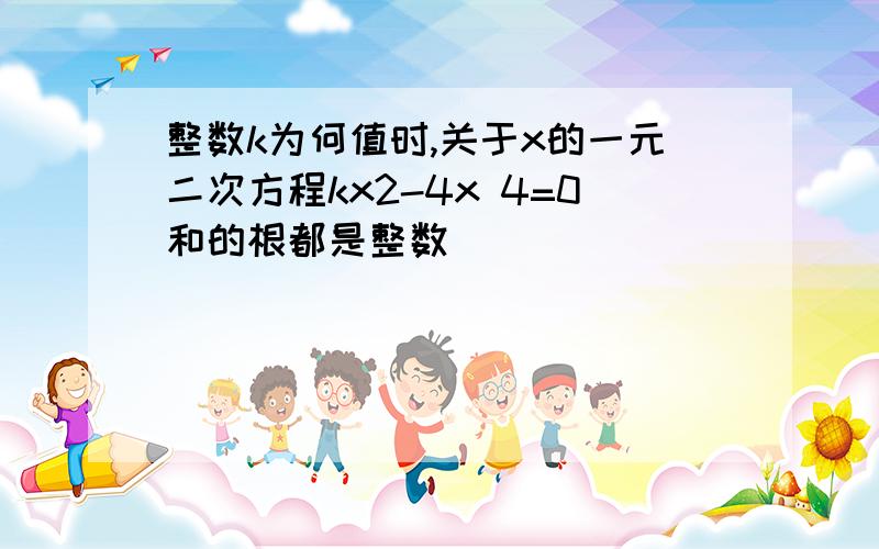 整数k为何值时,关于x的一元二次方程kx2-4x 4=0和的根都是整数