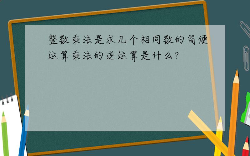 整数乘法是求几个相同数的简便运算乘法的逆运算是什么?