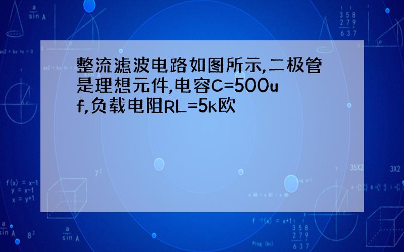 整流滤波电路如图所示,二极管是理想元件,电容C=500uf,负载电阻RL=5k欧