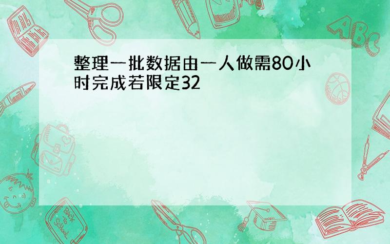 整理一批数据由一人做需80小时完成若限定32