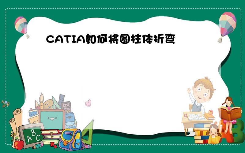 CATIA如何将圆柱体折弯