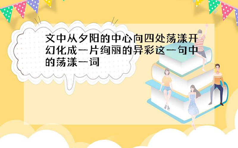 文中从夕阳的中心向四处荡漾开幻化成一片绚丽的异彩这一句中的荡漾一词