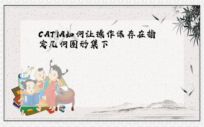 CATIA如何让操作保存在指定几何图形集下