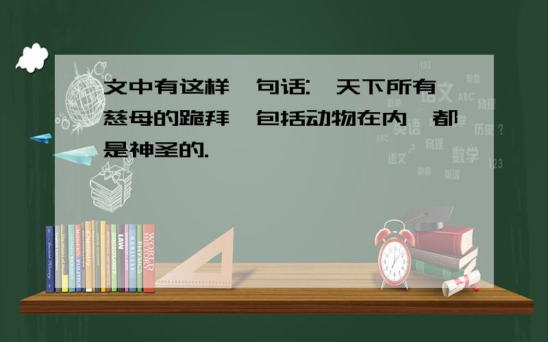 文中有这样一句话:"天下所有慈母的跪拜,包括动物在内,都是神圣的."