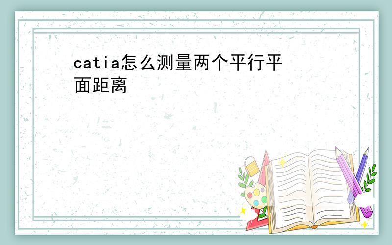 catia怎么测量两个平行平面距离