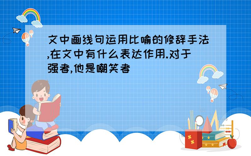 文中画线句运用比喻的修辞手法,在文中有什么表达作用.对于强者,他是嘲笑者