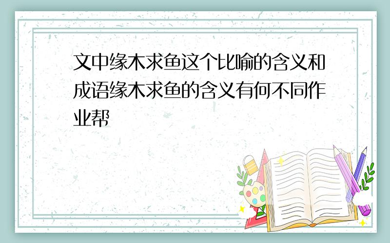 文中缘木求鱼这个比喻的含义和成语缘木求鱼的含义有何不同作业帮