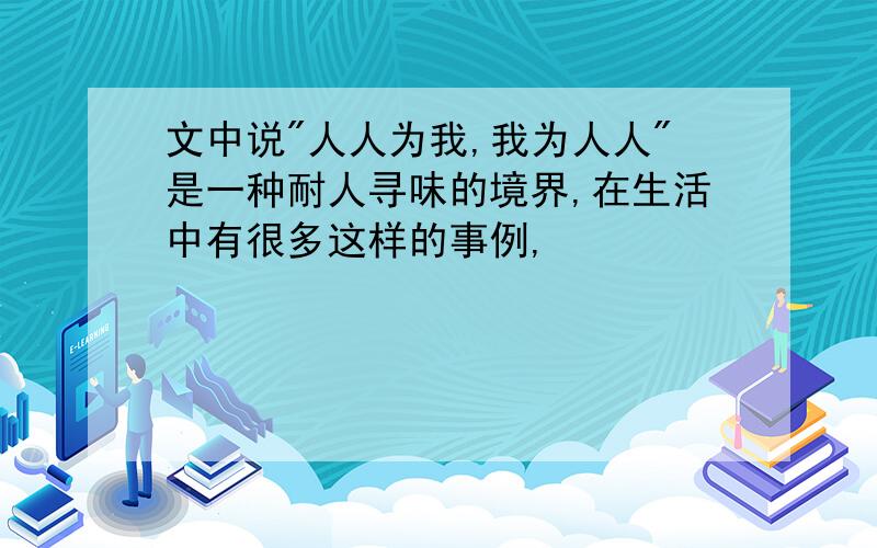 文中说"人人为我,我为人人"是一种耐人寻味的境界,在生活中有很多这样的事例,