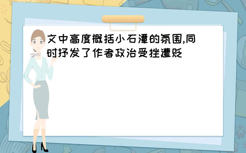 文中高度概括小石潭的氛围,同时抒发了作者政治受挫遭贬