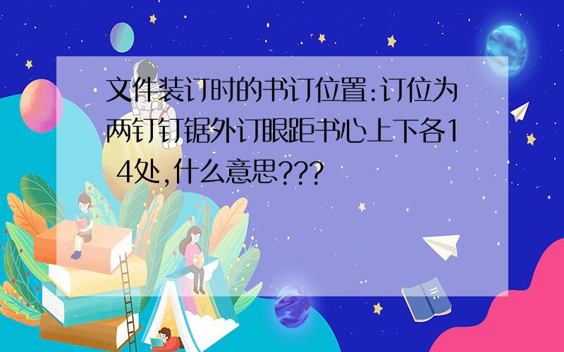 文件装订时的书订位置:订位为两钉钉锯外订眼距书心上下各1 4处,什么意思???