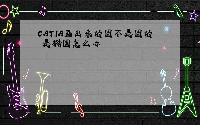 CATIA画出来的圆不是圆的 是椭圆怎么办