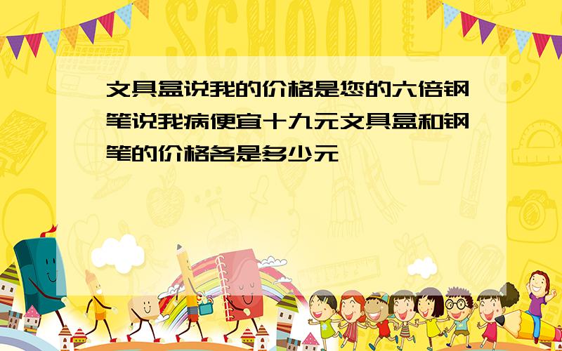 文具盒说我的价格是您的六倍钢笔说我病便宜十九元文具盒和钢笔的价格各是多少元