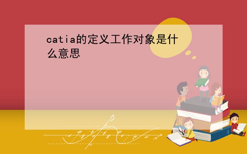 catia的定义工作对象是什么意思