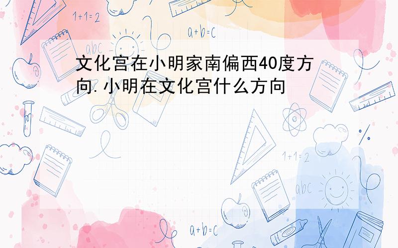 文化宫在小明家南偏西40度方向.小明在文化宫什么方向