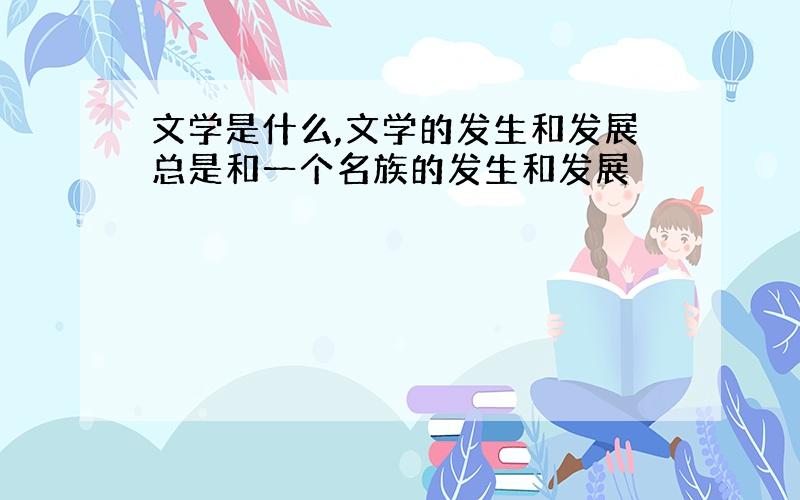 文学是什么,文学的发生和发展总是和一个名族的发生和发展