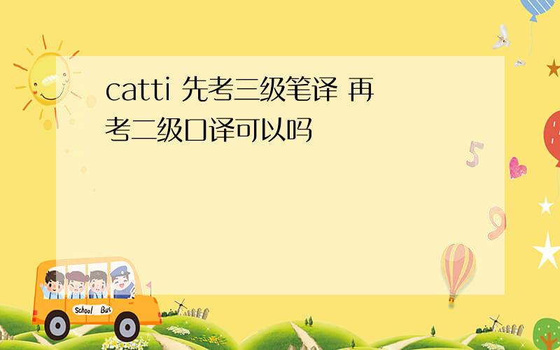 catti 先考三级笔译 再考二级口译可以吗