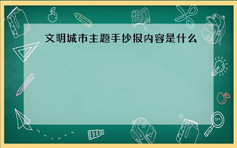 文明城市主题手抄报内容是什么