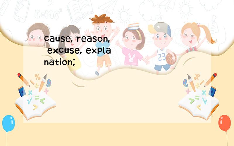 cause, reason, excuse, explanation;