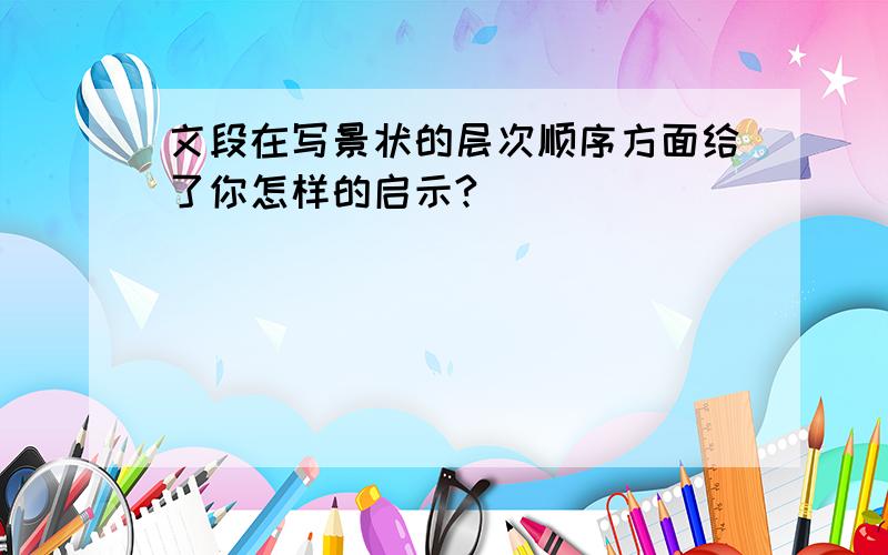 文段在写景状的层次顺序方面给了你怎样的启示?